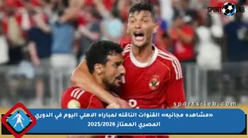 «مشاهدة مجانية» القنوات الناقلة لمباراة الأهلي اليوم في الدوري المصري الممتاز 2025/2026